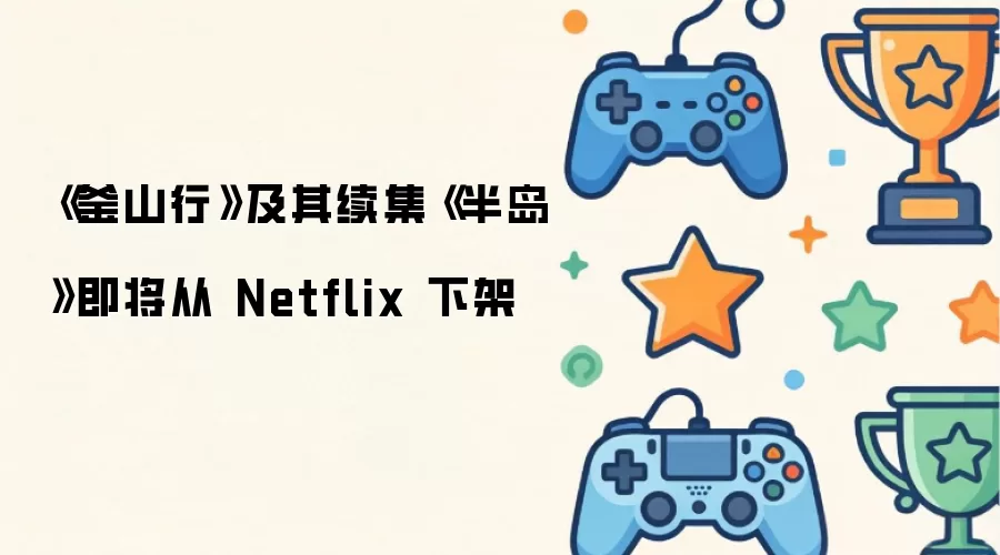 《釜山行》及其续集《半岛》即将从 Netflix 下架