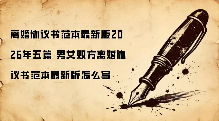 离婚协议书范本最新版2026年五篇 男女双方离婚协议书范本最新版怎么写