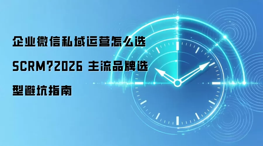 企业微信私域运营怎么选 SCRM？2026 主流品牌选型避坑指南