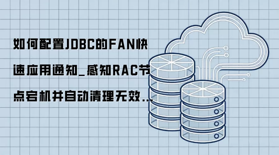 如何配置JDBC的FAN快速应用通知_感知RAC节点宕机并自动清理无效连接池