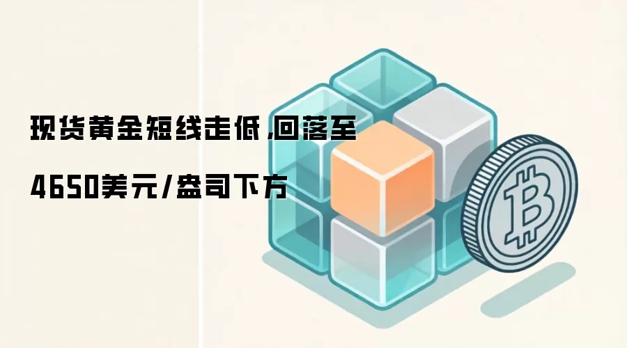 现货黄金短线走低，回落至4650美元/盎司下方
