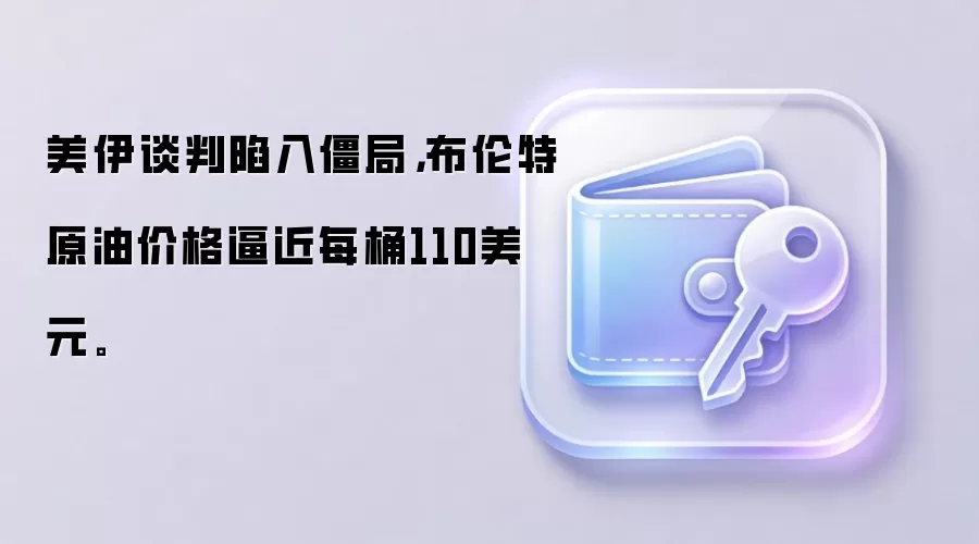 美伊谈判陷入僵局，布伦特原油价格逼近每桶110美元。