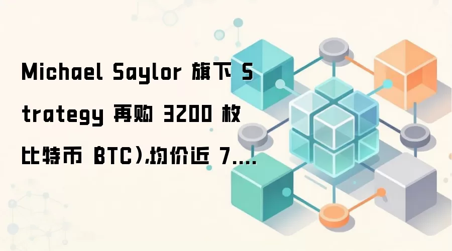 Michael Saylor 旗下 Strategy 再购 3200 枚比特币（BTC），均价近 7.8 万美元
