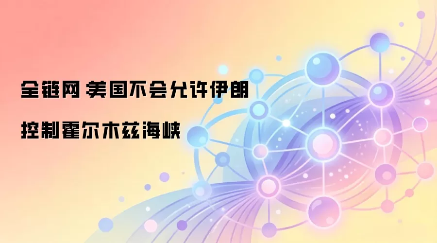 全链网：美国不会允许伊朗控制霍尔木兹海峡
