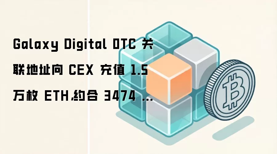 Galaxy Digital 0TC 关联地址向 CEX 充值 1.5 万枚 ETH，约合 3474 万美元
