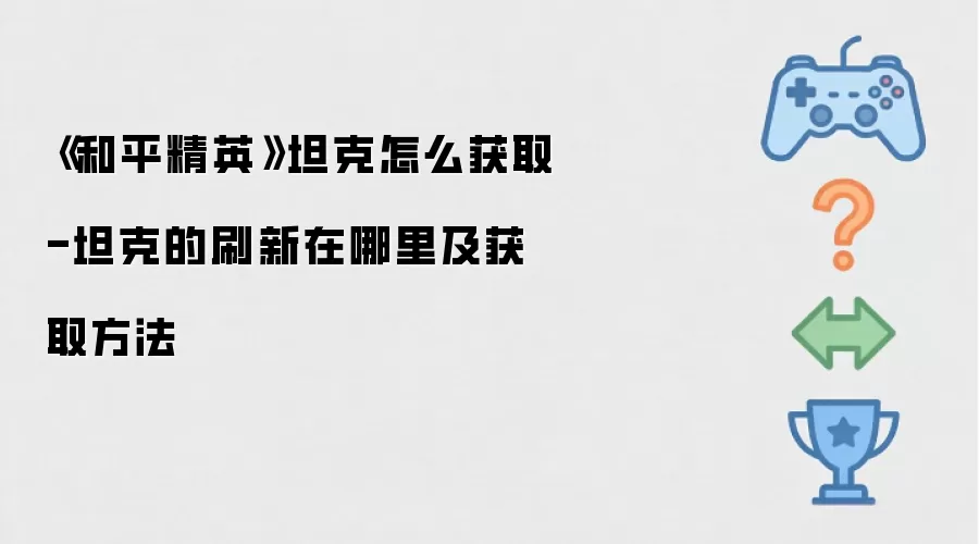 《和平精英》坦克怎么获取-坦克的刷新在哪里及获取方法