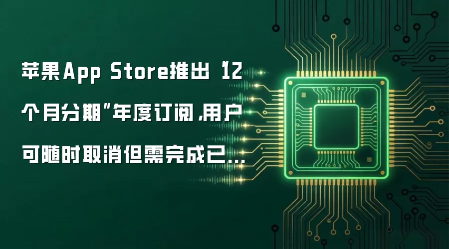 苹果App Store推出“12个月分期”年度订阅，用户可随时取消但需完成已承诺期数