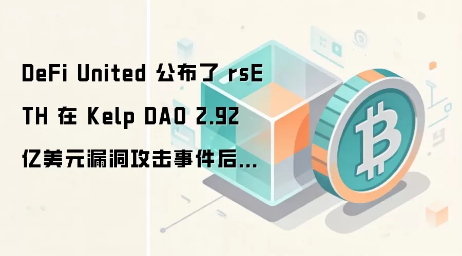 DeFi United 公布了 rsETH 在 Kelp DAO 2.92 亿美元漏洞攻击事件后的恢复计划