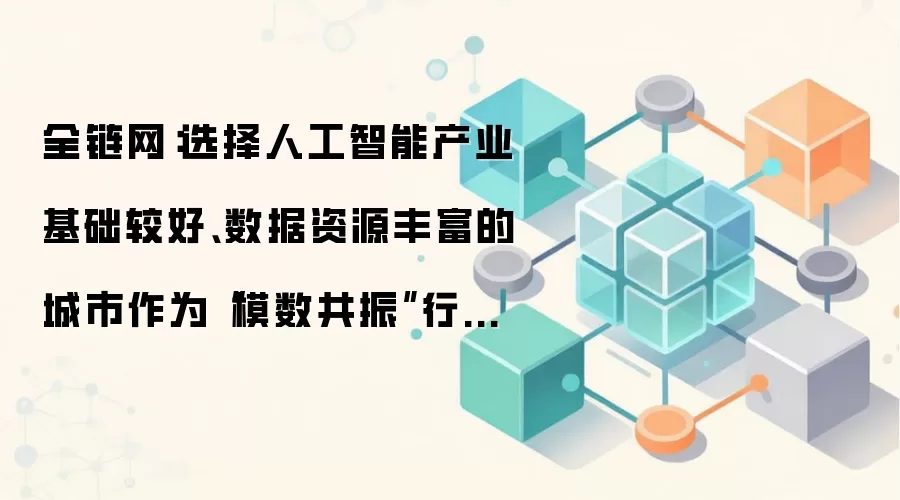 全链网：选择人工智能产业基础较好、数据资源丰富的城市作为“模数共振”行动实施的重点城市