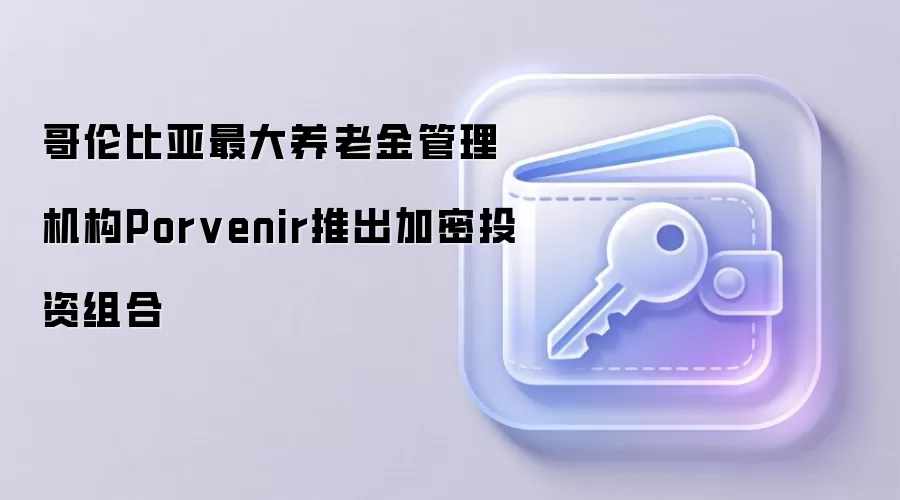 哥伦比亚最大养老金管理机构Porvenir推出加密投资组合