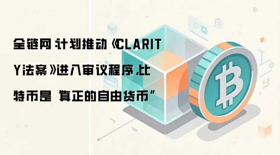 全链网：计划推动《CLARITY法案》进入审议程序，比特币是“真正的自由货币”
