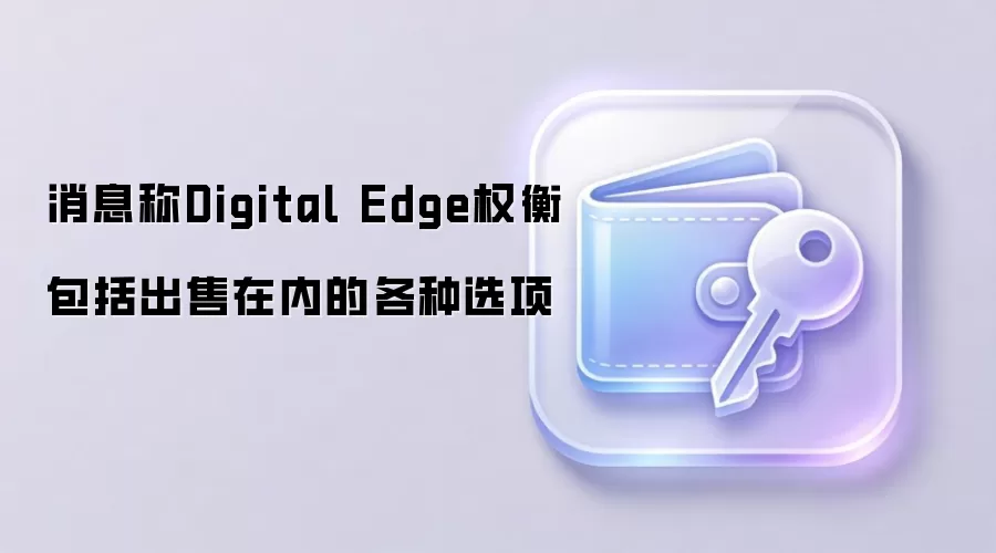 消息称Digital Edge权衡包括出售在内的各种选项