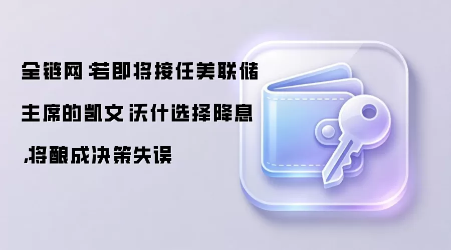 全链网：若即将接任美联储主席的凯文·沃什选择降息，将酿成决策失误
