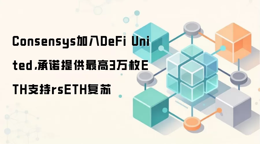 Consensys加入DeFi United，承诺提供最高3万枚ETH支持rsETH复苏