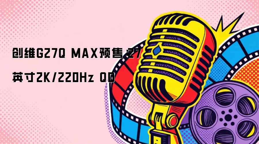 创维G27Q MAX预售：27英寸2K/220Hz QD