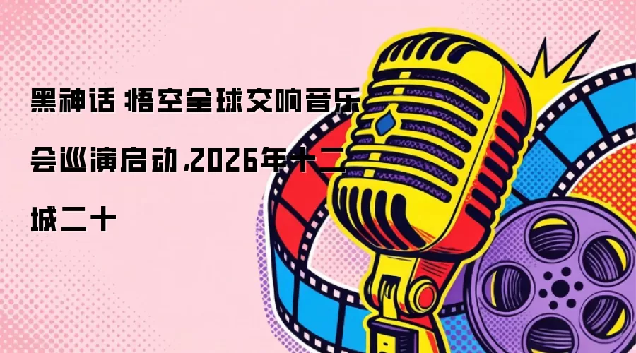 黑神话：悟空全球交响音乐会巡演启动，2026年十二城二十