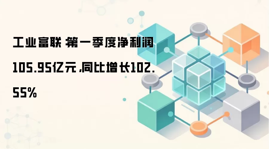 工业富联：第一季度净利润105.95亿元，同比增长102.55%
