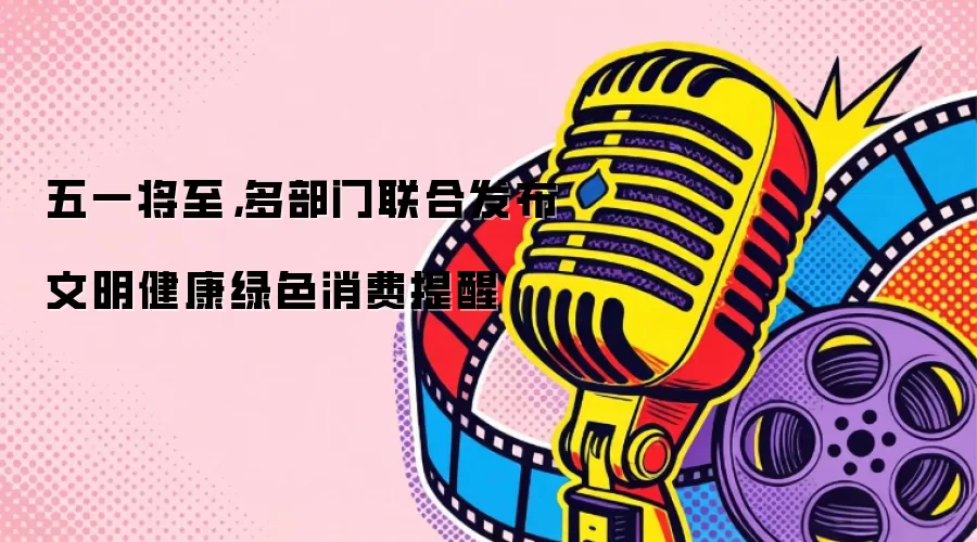 五一将至，多部门联合发布文明健康绿色消费提醒