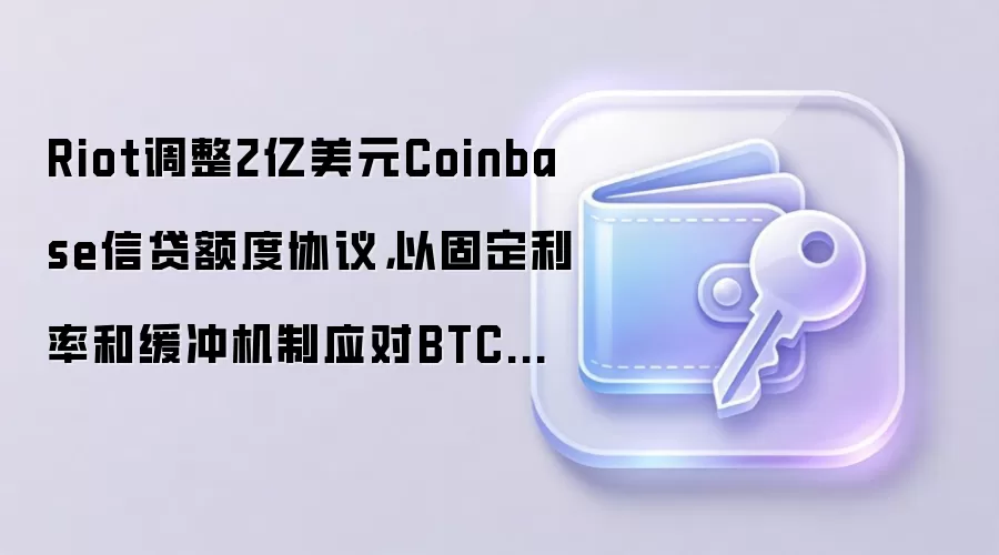 Riot调整2亿美元Coinbase信贷额度协议，以固定利率和缓冲机制应对BTC波动
