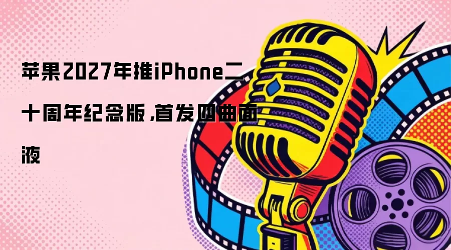 苹果2027年推iPhone二十周年纪念版，首发四曲面液