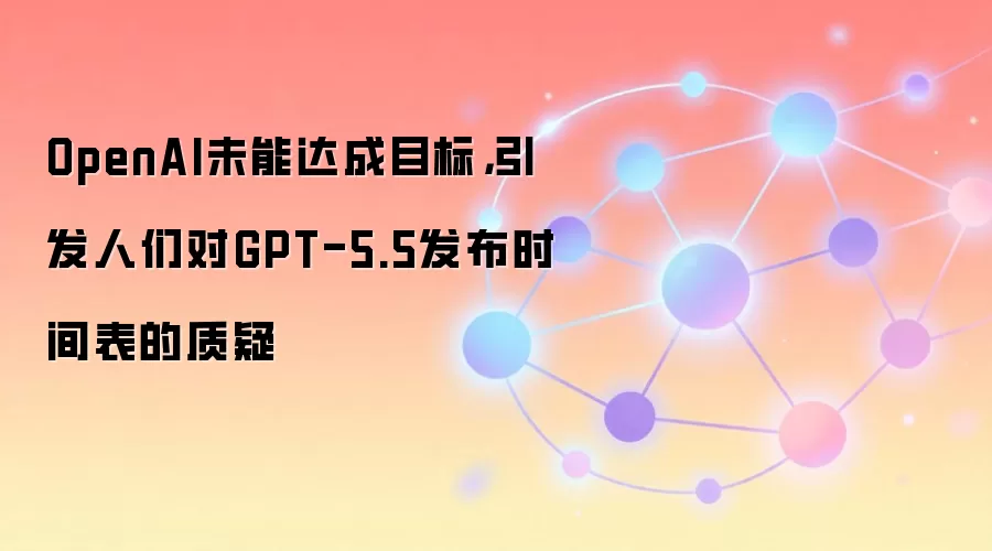 OpenAI未能达成目标，引发人们对GPT-5.5发布时间表的质疑