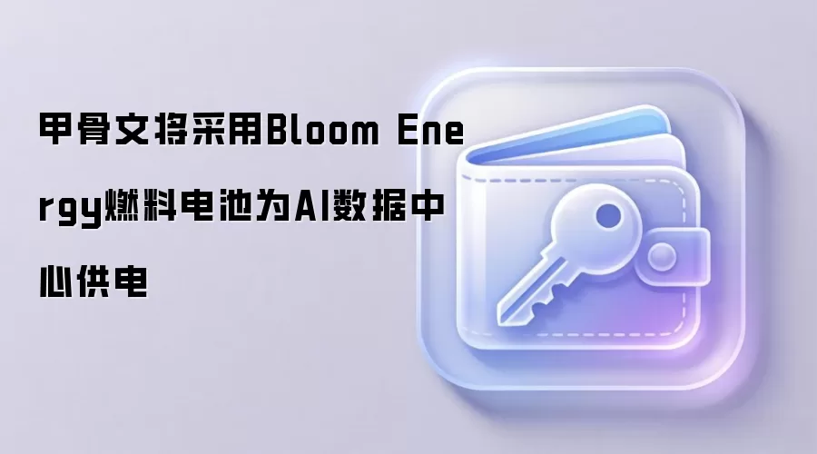 甲骨文将采用Bloom Energy燃料电池为AI数据中心供电