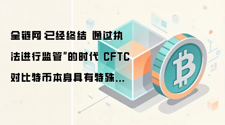 全链网：已经终结“通过执法进行监管”的时代 CFTC对比特币本身具有特殊的作用
