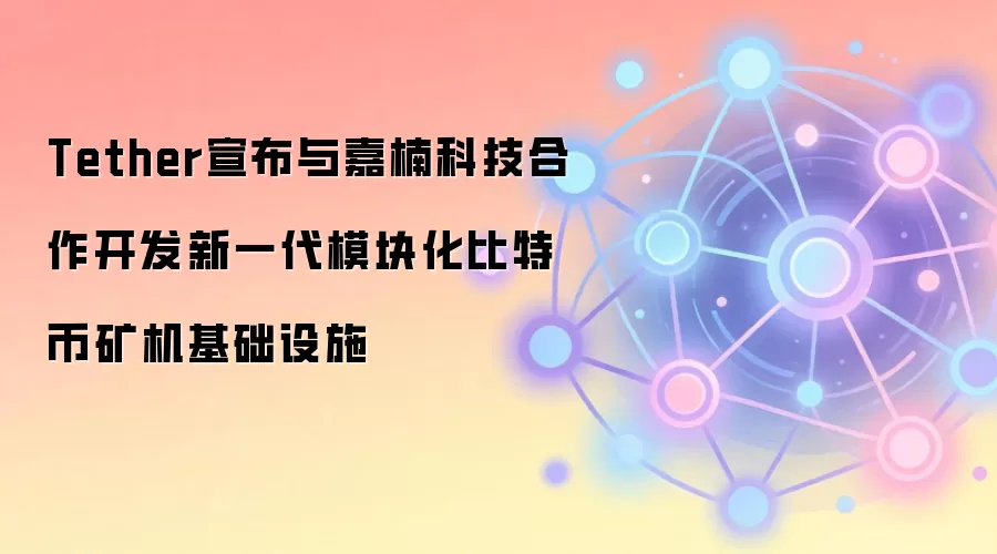 Tether宣布与嘉楠科技合作开发新一代模块化比特币矿机基础设施