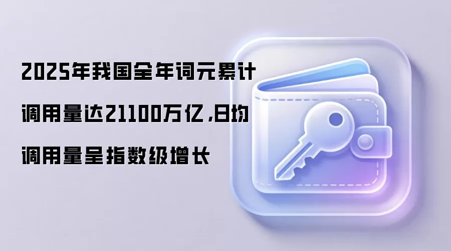 2025年我国全年词元累计调用量达21100万亿，日均调用量呈指数级增长