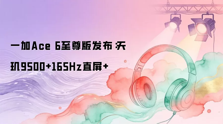 一加Ace 6至尊版发布：天玑9500+165Hz直屏+