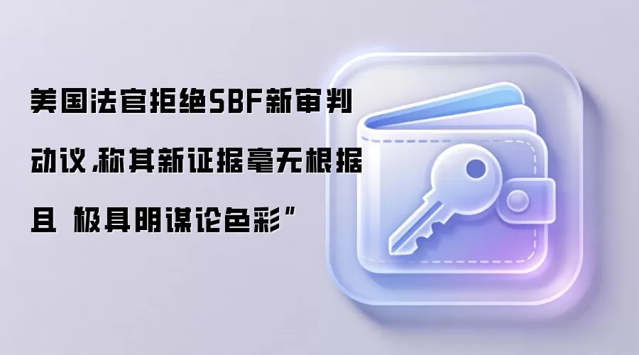 美国法官拒绝SBF新审判动议，称其新证据毫无根据且“极具阴谋论色彩”