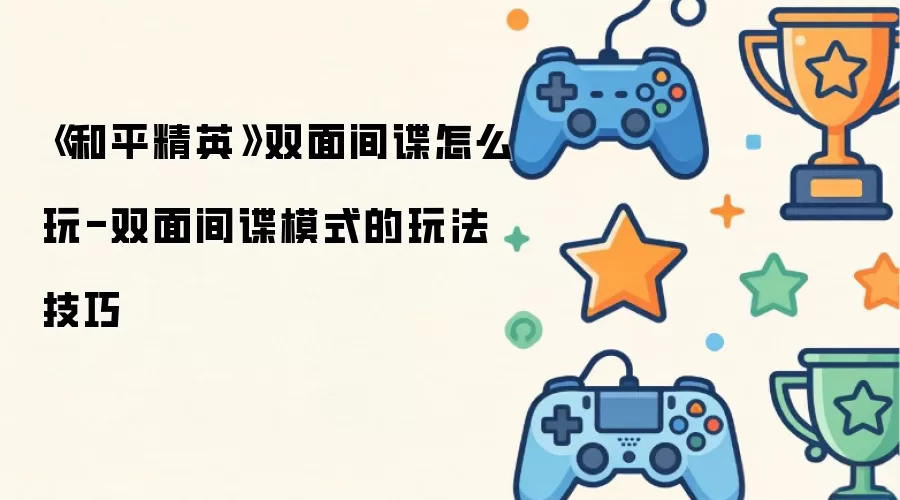 《和平精英》双面间谍怎么玩-双面间谍模式的玩法技巧