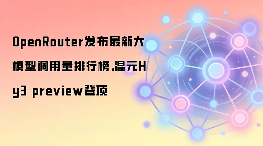 OpenRouter发布最新大模型调用量排行榜，混元Hy3 preview登顶