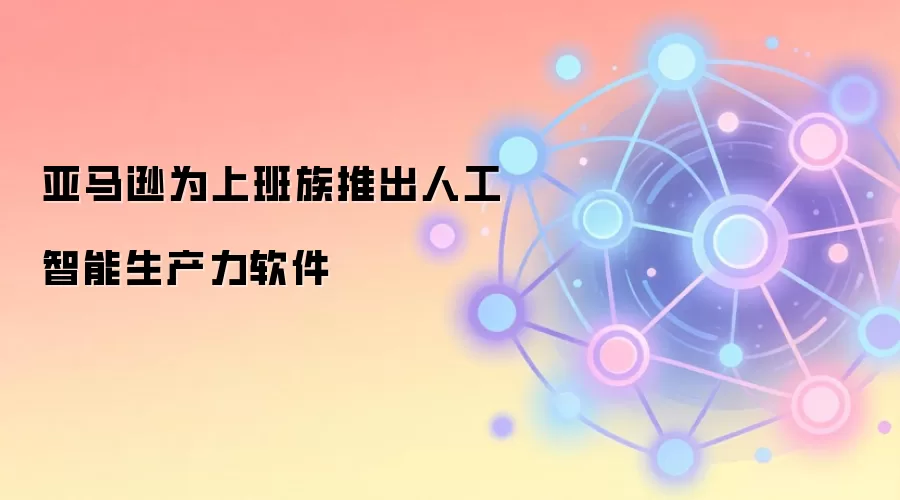 亚马逊为上班族推出人工智能生产力软件