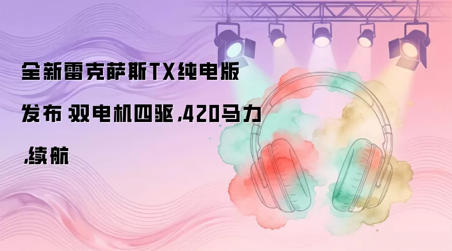 全新雷克萨斯TX纯电版发布：双电机四驱，420马力，续航