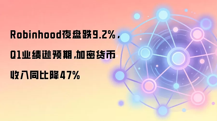 Robinhood夜盘跌9.2%，Q1业绩逊预期，加密货币收入同比降47%