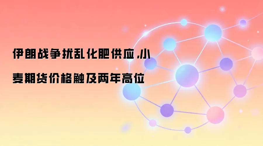 伊朗战争扰乱化肥供应，小麦期货价格触及两年高位