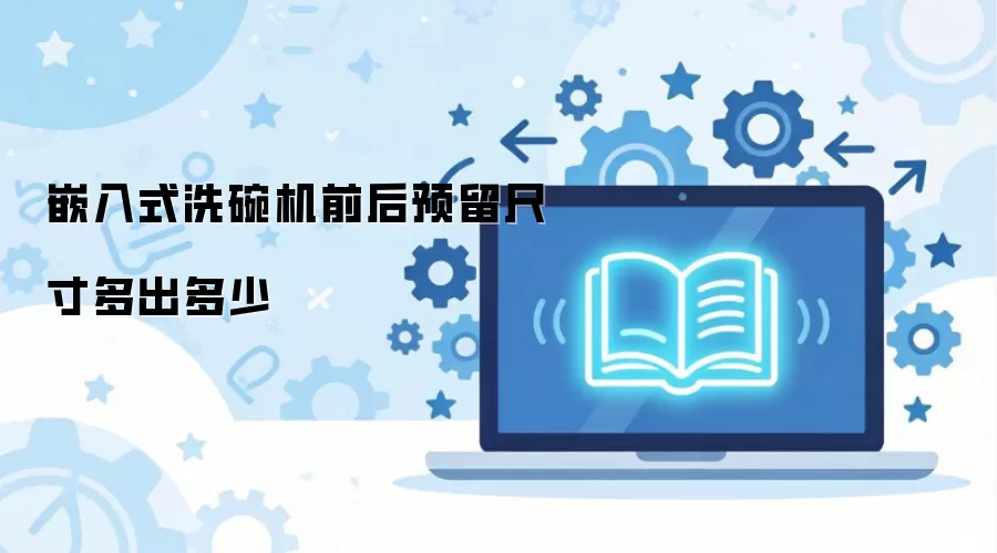 嵌入式洗碗机前后预留尺寸多出多少
