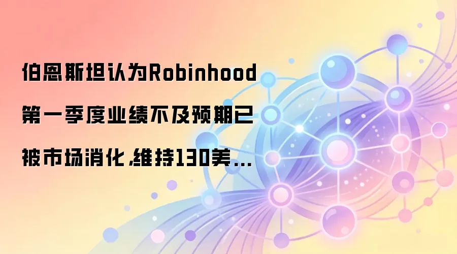 伯恩斯坦认为Robinhood第一季度业绩不及预期已被市场消化，维持130美元的目标价，这意味着58%的上涨空间。
