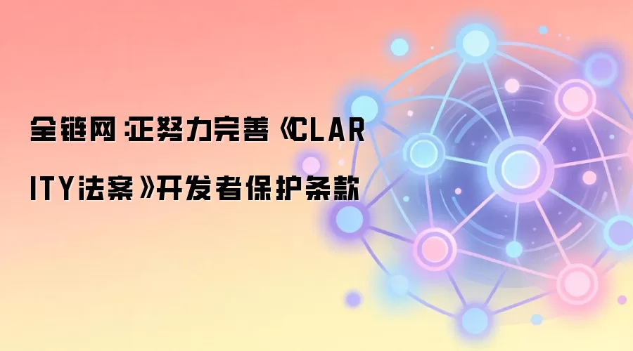 全链网：正努力完善《CLARITY法案》开发者保护条款
