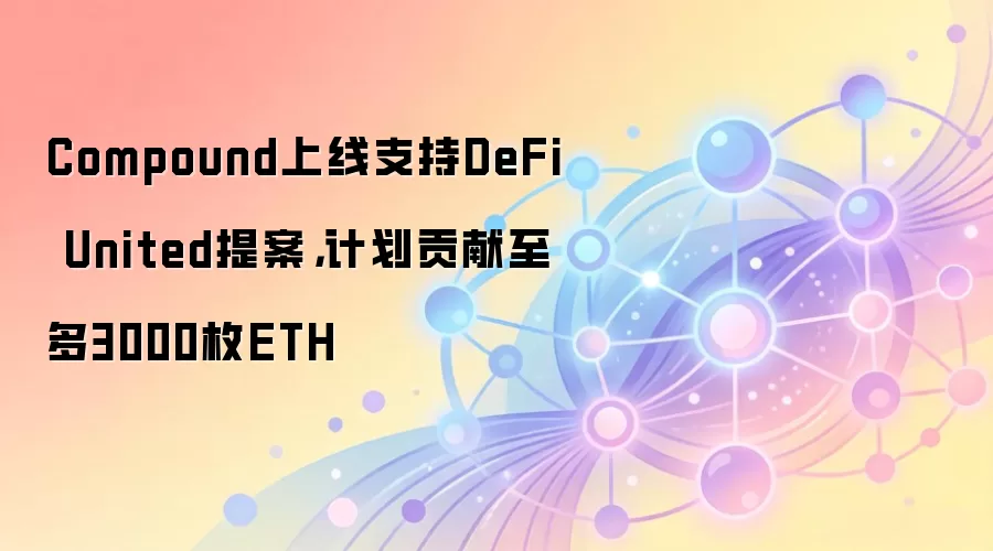 Compound上线支持DeFi United提案，计划贡献至多3000枚ETH
