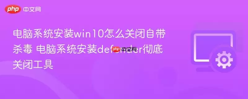 电脑系统安装win10怎么关闭自带杀毒 电脑系统安装defender彻底关闭工具
