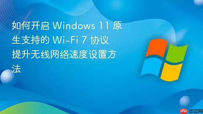 如何开启 Windows 11 原生支持的 Wi-Fi 7 协议 提升无线网络速度设置方法