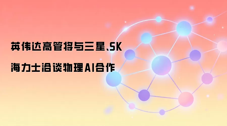 英伟达高管将与三星、SK海力士洽谈物理AI合作