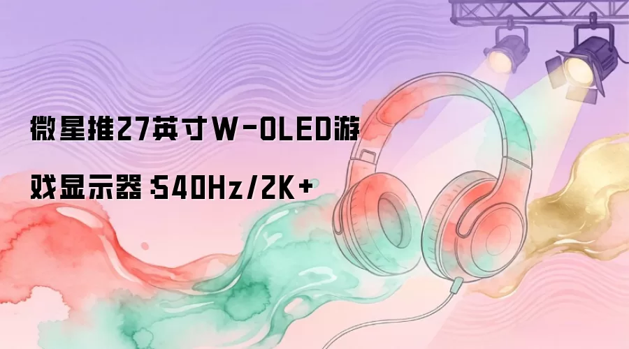微星推27英寸W-OLED游戏显示器：540Hz/2K+
