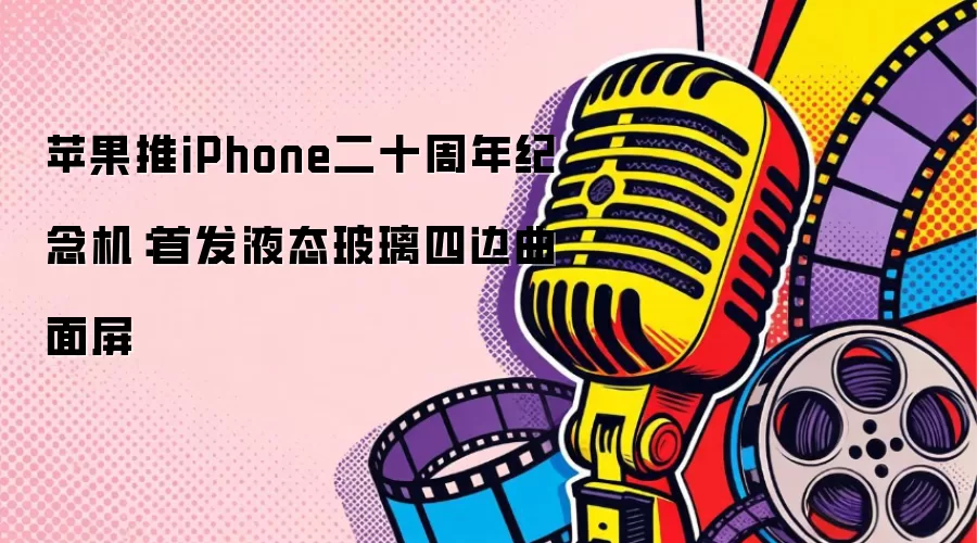 苹果推iPhone二十周年纪念机：首发液态玻璃四边曲面屏