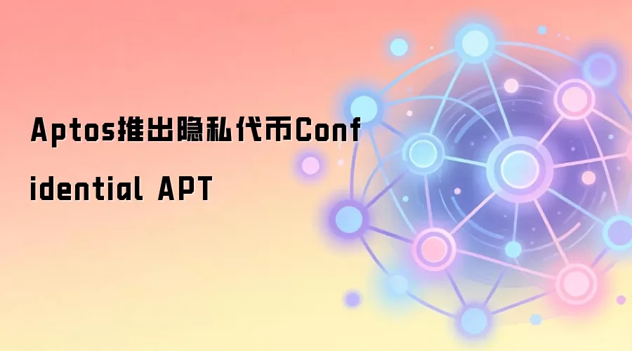 Aptos推出隐私代币Confidential APT