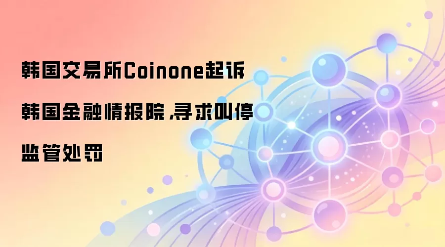 韩国交易所Coinone起诉韩国金融情报院，寻求叫停监管处罚