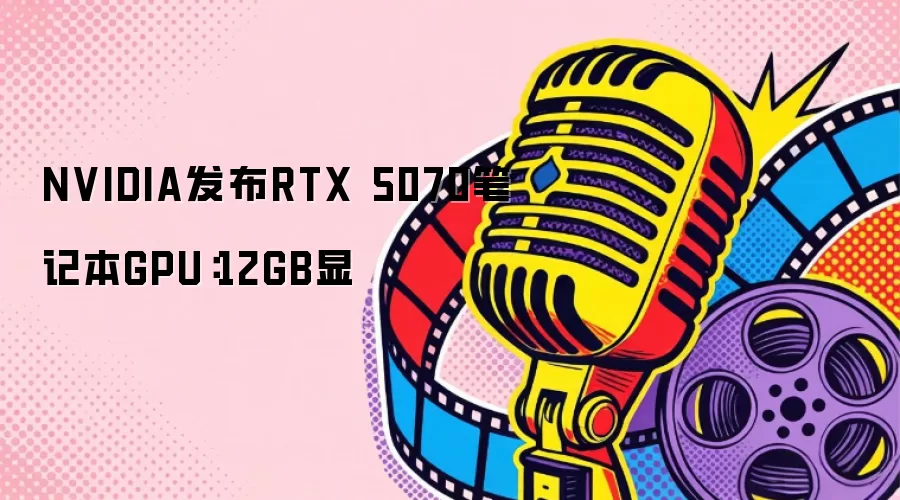 NVIDIA发布RTX 5070笔记本GPU：12GB显