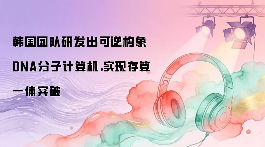 韩国团队研发出可逆构象DNA分子计算机，实现存算一体突破